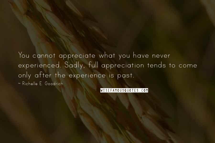 Richelle E. Goodrich Quotes: You cannot appreciate what you have never experienced. Sadly, full appreciation tends to come only after the experience is past.