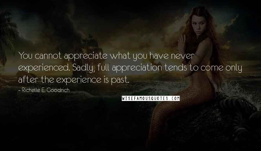 Richelle E. Goodrich Quotes: You cannot appreciate what you have never experienced. Sadly, full appreciation tends to come only after the experience is past.