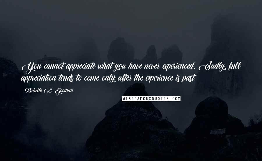 Richelle E. Goodrich Quotes: You cannot appreciate what you have never experienced. Sadly, full appreciation tends to come only after the experience is past.