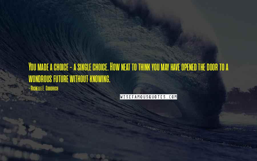 Richelle E. Goodrich Quotes: You made a choice - a single choice. How neat to think you may have opened the door to a wondrous future without knowing.