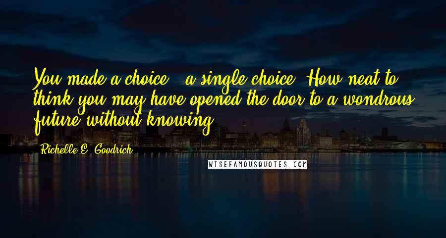 Richelle E. Goodrich Quotes: You made a choice - a single choice. How neat to think you may have opened the door to a wondrous future without knowing.