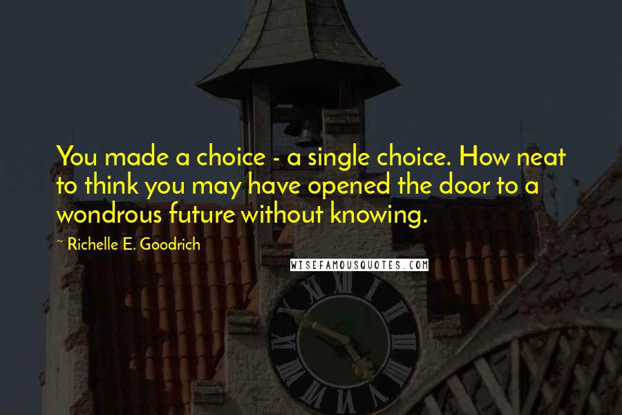 Richelle E. Goodrich Quotes: You made a choice - a single choice. How neat to think you may have opened the door to a wondrous future without knowing.