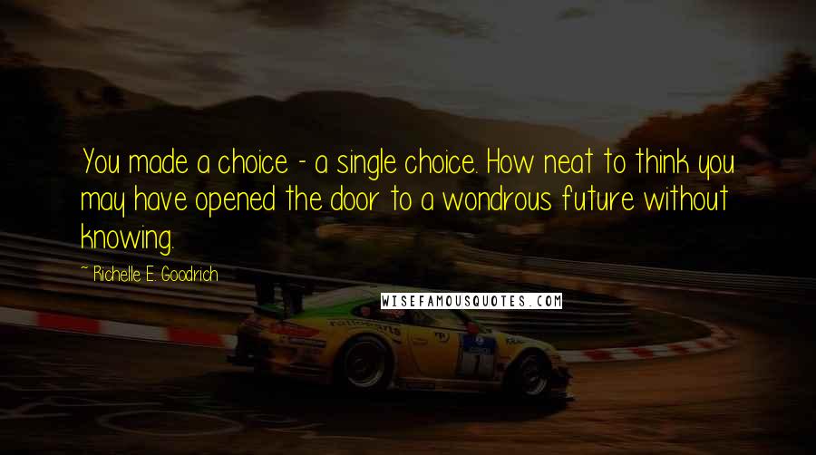 Richelle E. Goodrich Quotes: You made a choice - a single choice. How neat to think you may have opened the door to a wondrous future without knowing.