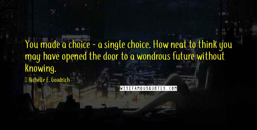 Richelle E. Goodrich Quotes: You made a choice - a single choice. How neat to think you may have opened the door to a wondrous future without knowing.