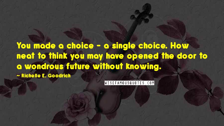 Richelle E. Goodrich Quotes: You made a choice - a single choice. How neat to think you may have opened the door to a wondrous future without knowing.