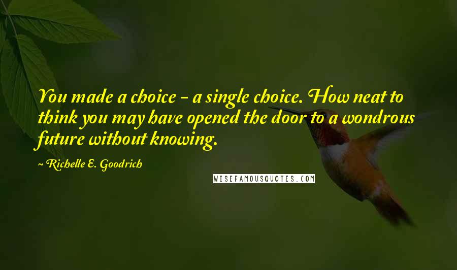 Richelle E. Goodrich Quotes: You made a choice - a single choice. How neat to think you may have opened the door to a wondrous future without knowing.