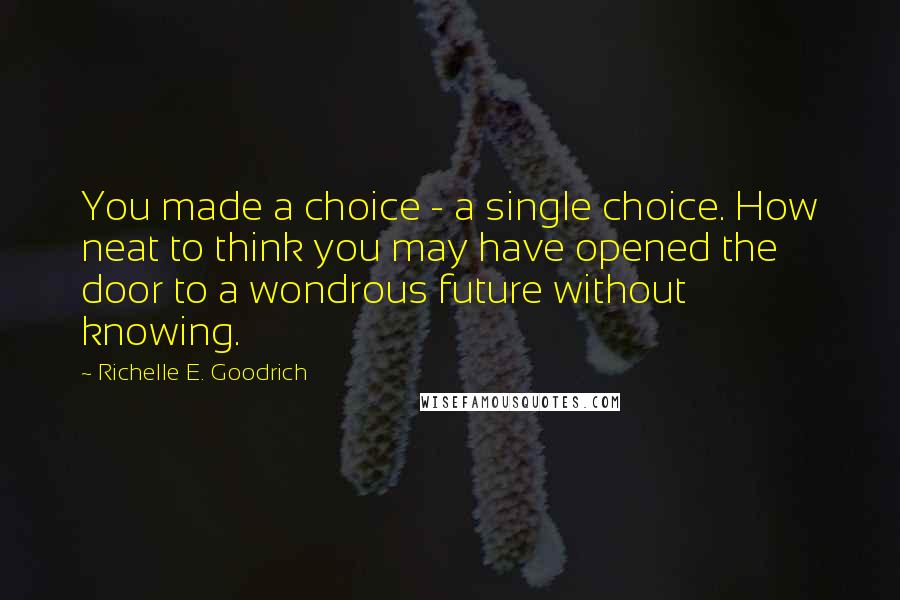 Richelle E. Goodrich Quotes: You made a choice - a single choice. How neat to think you may have opened the door to a wondrous future without knowing.