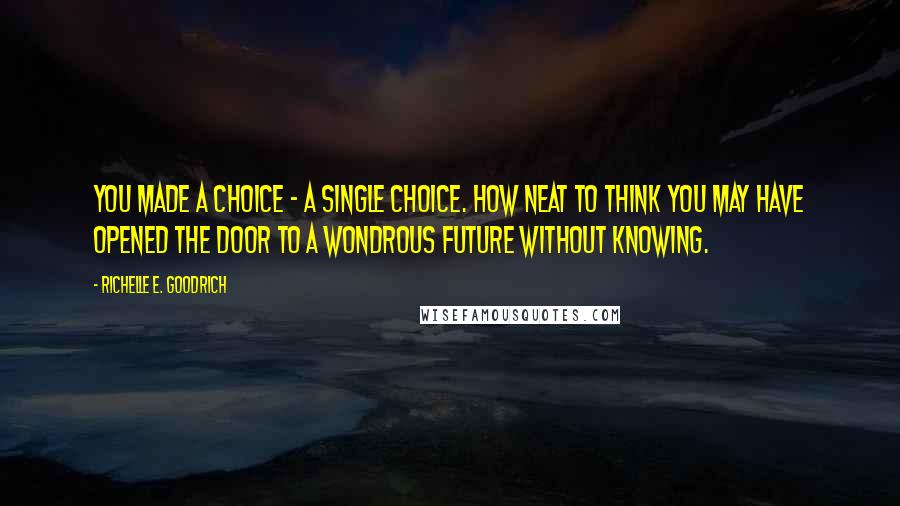 Richelle E. Goodrich Quotes: You made a choice - a single choice. How neat to think you may have opened the door to a wondrous future without knowing.