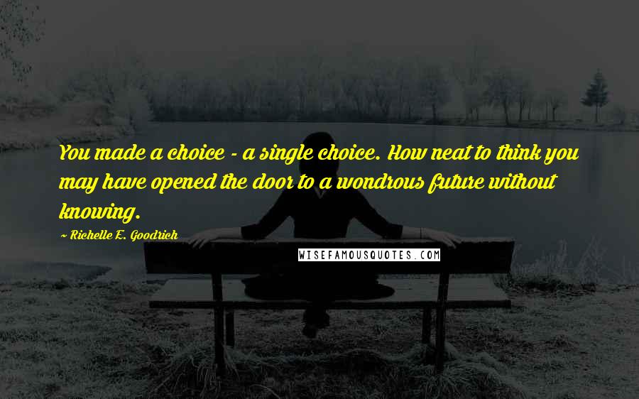 Richelle E. Goodrich Quotes: You made a choice - a single choice. How neat to think you may have opened the door to a wondrous future without knowing.