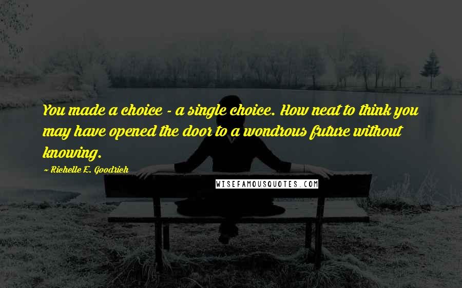 Richelle E. Goodrich Quotes: You made a choice - a single choice. How neat to think you may have opened the door to a wondrous future without knowing.