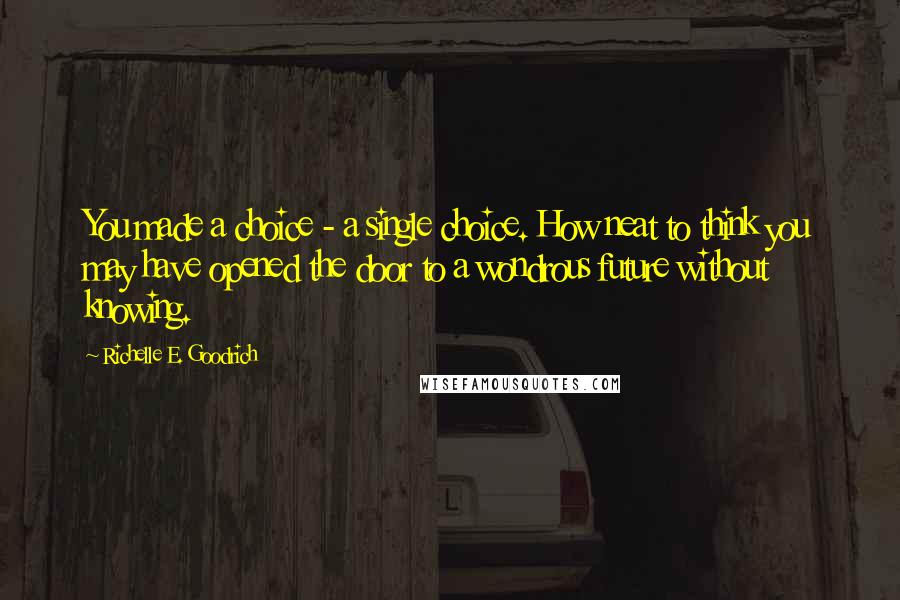 Richelle E. Goodrich Quotes: You made a choice - a single choice. How neat to think you may have opened the door to a wondrous future without knowing.