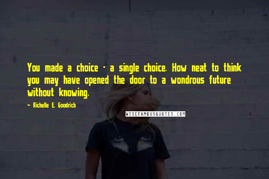 Richelle E. Goodrich Quotes: You made a choice - a single choice. How neat to think you may have opened the door to a wondrous future without knowing.