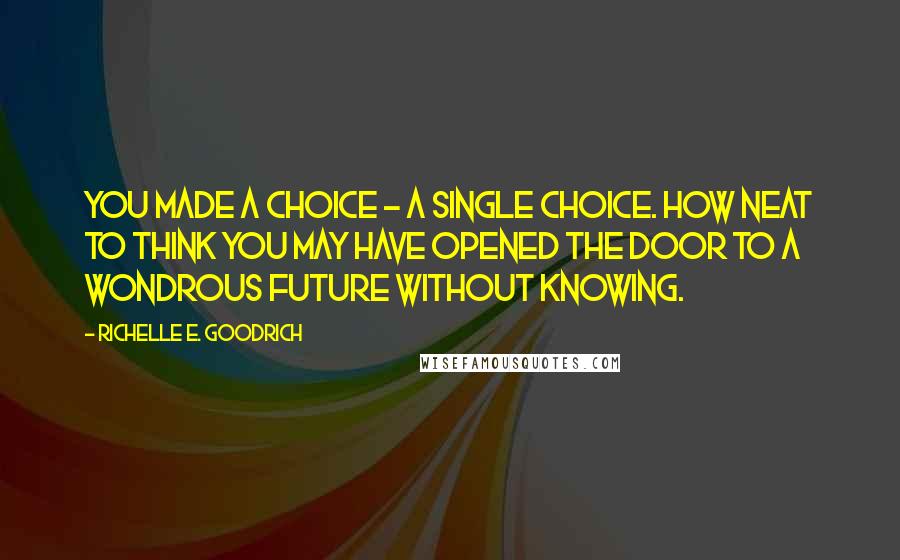 Richelle E. Goodrich Quotes: You made a choice - a single choice. How neat to think you may have opened the door to a wondrous future without knowing.