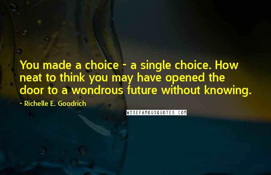 Richelle E. Goodrich Quotes: You made a choice - a single choice. How neat to think you may have opened the door to a wondrous future without knowing.