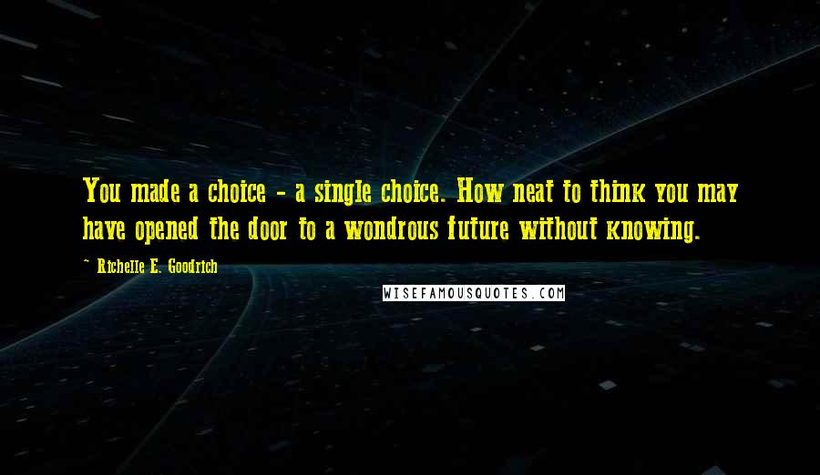 Richelle E. Goodrich Quotes: You made a choice - a single choice. How neat to think you may have opened the door to a wondrous future without knowing.