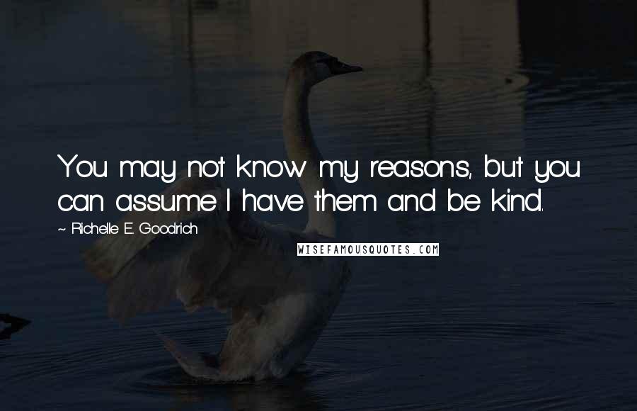 Richelle E. Goodrich Quotes: You may not know my reasons, but you can assume I have them and be kind.