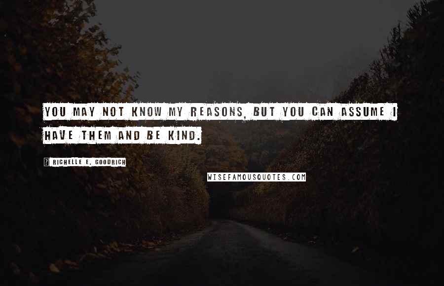 Richelle E. Goodrich Quotes: You may not know my reasons, but you can assume I have them and be kind.