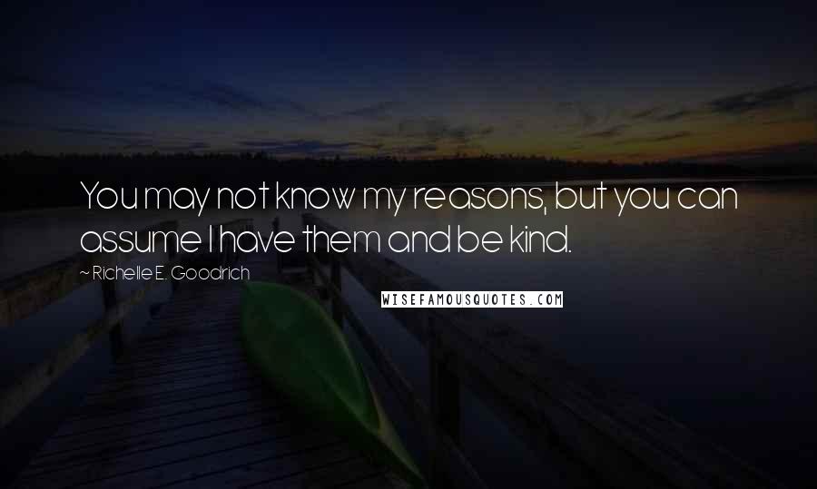 Richelle E. Goodrich Quotes: You may not know my reasons, but you can assume I have them and be kind.