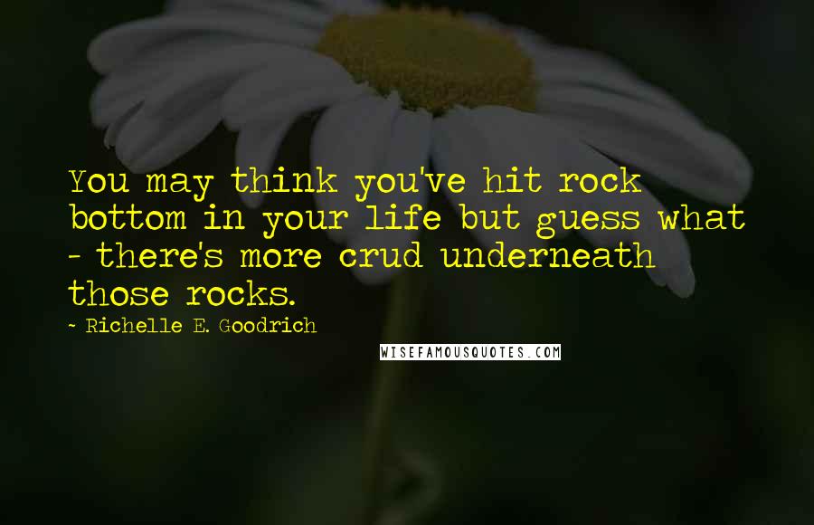 Richelle E. Goodrich Quotes: You may think you've hit rock bottom in your life but guess what - there's more crud underneath those rocks.