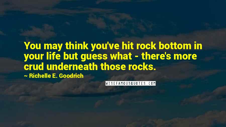 Richelle E. Goodrich Quotes: You may think you've hit rock bottom in your life but guess what - there's more crud underneath those rocks.