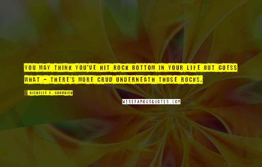 Richelle E. Goodrich Quotes: You may think you've hit rock bottom in your life but guess what - there's more crud underneath those rocks.