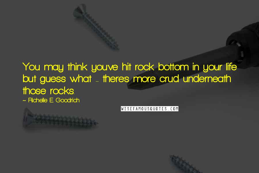 Richelle E. Goodrich Quotes: You may think you've hit rock bottom in your life but guess what - there's more crud underneath those rocks.