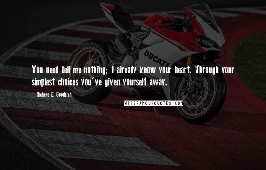 Richelle E. Goodrich Quotes: You need tell me nothing; I already know your heart. Through your simplest choices you've given yourself away.