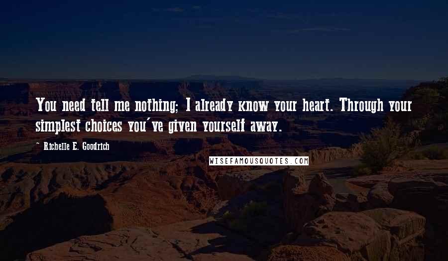 Richelle E. Goodrich Quotes: You need tell me nothing; I already know your heart. Through your simplest choices you've given yourself away.