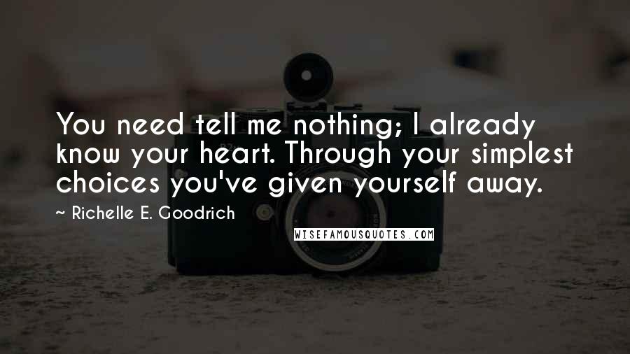 Richelle E. Goodrich Quotes: You need tell me nothing; I already know your heart. Through your simplest choices you've given yourself away.