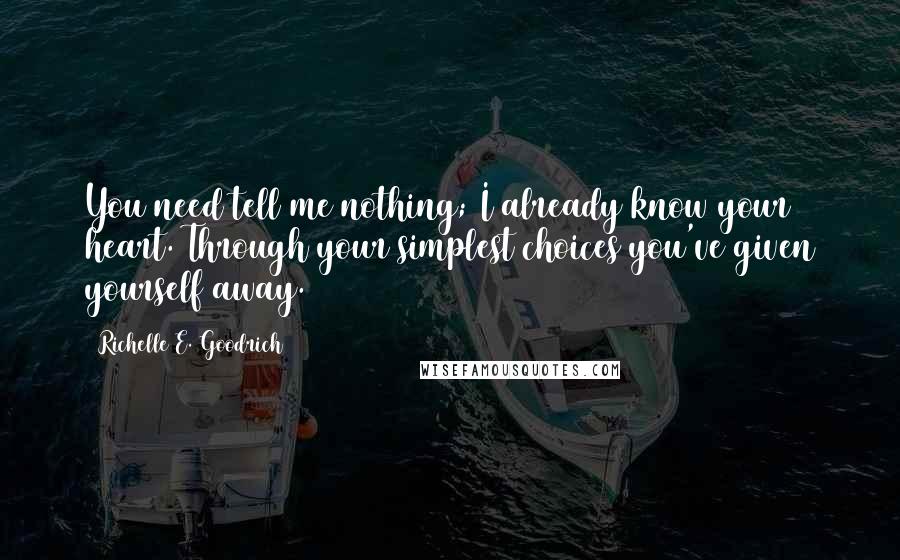 Richelle E. Goodrich Quotes: You need tell me nothing; I already know your heart. Through your simplest choices you've given yourself away.