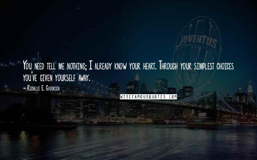 Richelle E. Goodrich Quotes: You need tell me nothing; I already know your heart. Through your simplest choices you've given yourself away.