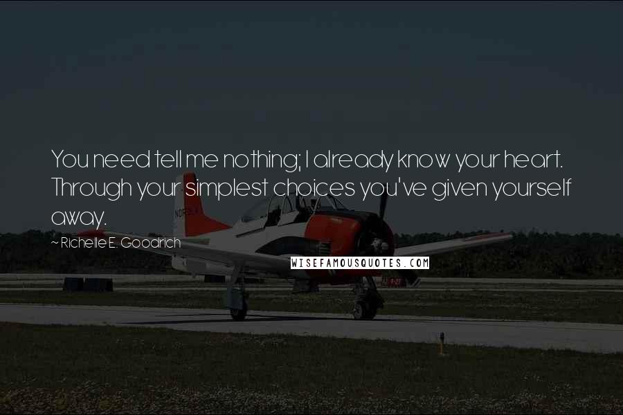 Richelle E. Goodrich Quotes: You need tell me nothing; I already know your heart. Through your simplest choices you've given yourself away.