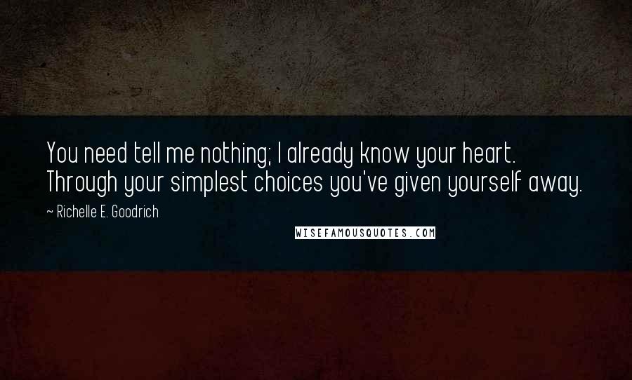 Richelle E. Goodrich Quotes: You need tell me nothing; I already know your heart. Through your simplest choices you've given yourself away.