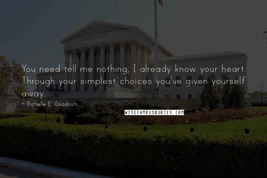 Richelle E. Goodrich Quotes: You need tell me nothing; I already know your heart. Through your simplest choices you've given yourself away.