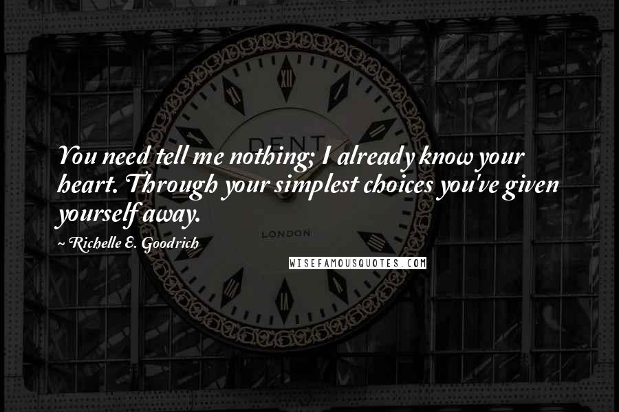 Richelle E. Goodrich Quotes: You need tell me nothing; I already know your heart. Through your simplest choices you've given yourself away.