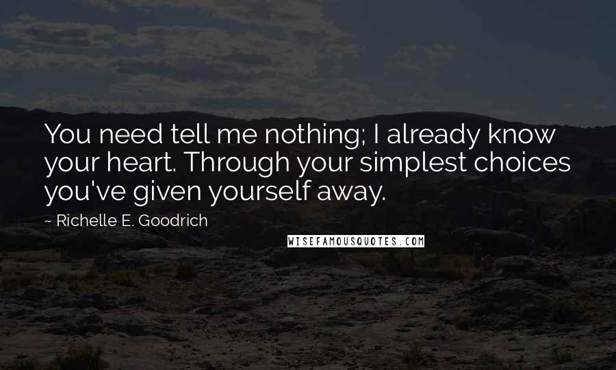 Richelle E. Goodrich Quotes: You need tell me nothing; I already know your heart. Through your simplest choices you've given yourself away.