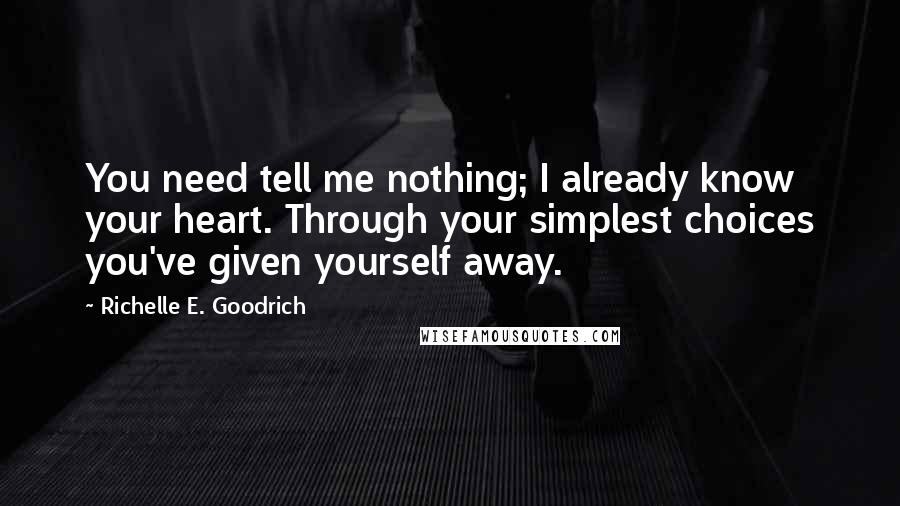 Richelle E. Goodrich Quotes: You need tell me nothing; I already know your heart. Through your simplest choices you've given yourself away.