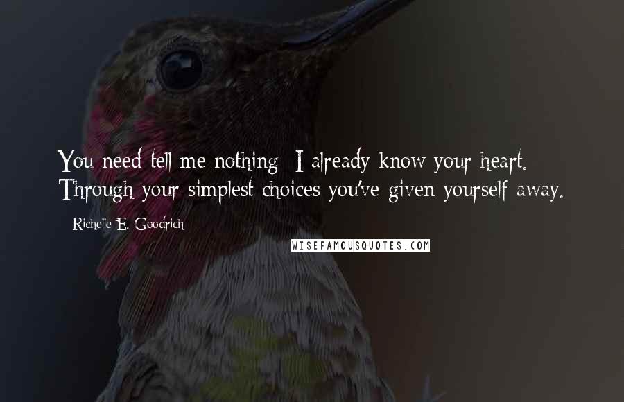 Richelle E. Goodrich Quotes: You need tell me nothing; I already know your heart. Through your simplest choices you've given yourself away.