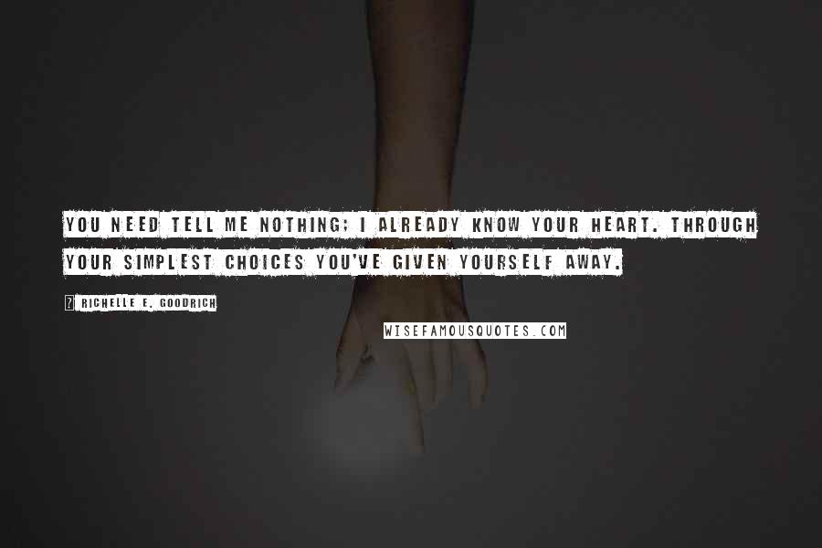 Richelle E. Goodrich Quotes: You need tell me nothing; I already know your heart. Through your simplest choices you've given yourself away.