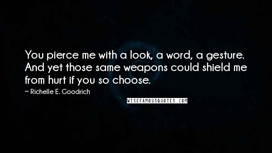 Richelle E. Goodrich Quotes: You pierce me with a look, a word, a gesture. And yet those same weapons could shield me from hurt if you so choose.