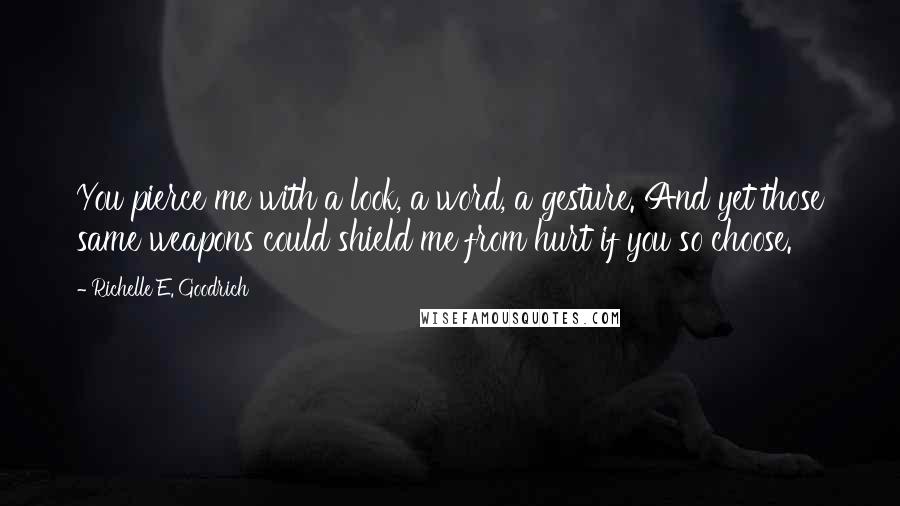 Richelle E. Goodrich Quotes: You pierce me with a look, a word, a gesture. And yet those same weapons could shield me from hurt if you so choose.