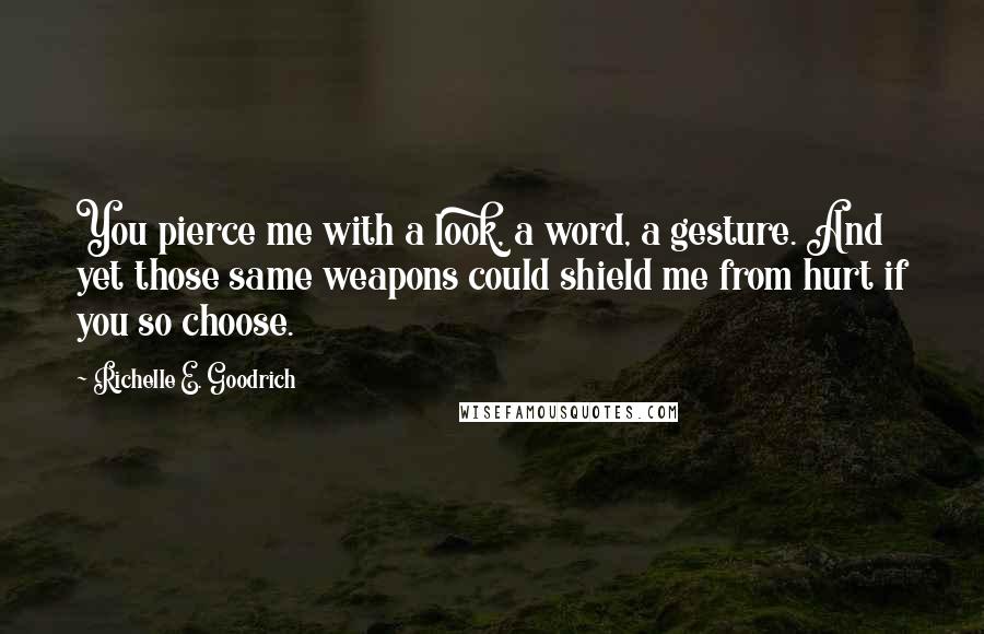 Richelle E. Goodrich Quotes: You pierce me with a look, a word, a gesture. And yet those same weapons could shield me from hurt if you so choose.