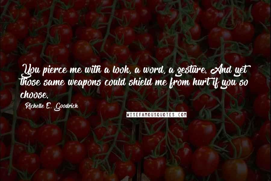 Richelle E. Goodrich Quotes: You pierce me with a look, a word, a gesture. And yet those same weapons could shield me from hurt if you so choose.