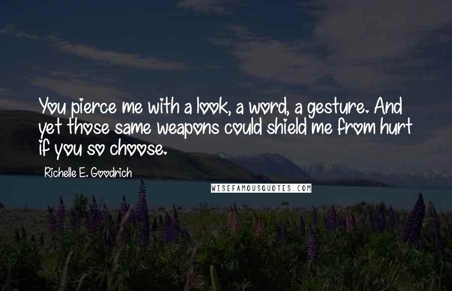 Richelle E. Goodrich Quotes: You pierce me with a look, a word, a gesture. And yet those same weapons could shield me from hurt if you so choose.