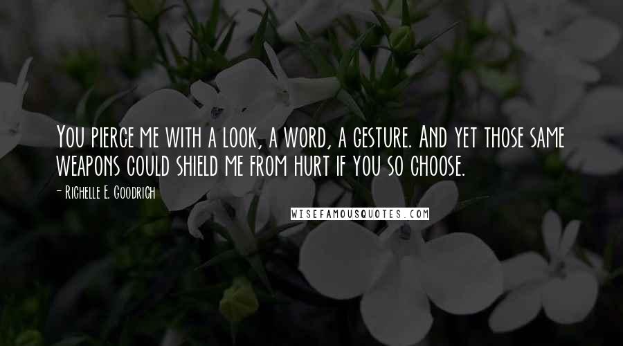 Richelle E. Goodrich Quotes: You pierce me with a look, a word, a gesture. And yet those same weapons could shield me from hurt if you so choose.