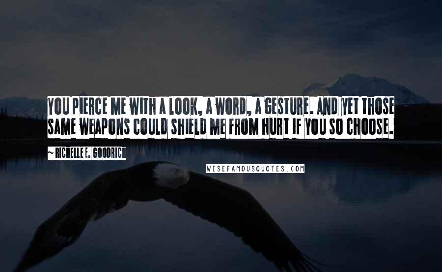 Richelle E. Goodrich Quotes: You pierce me with a look, a word, a gesture. And yet those same weapons could shield me from hurt if you so choose.