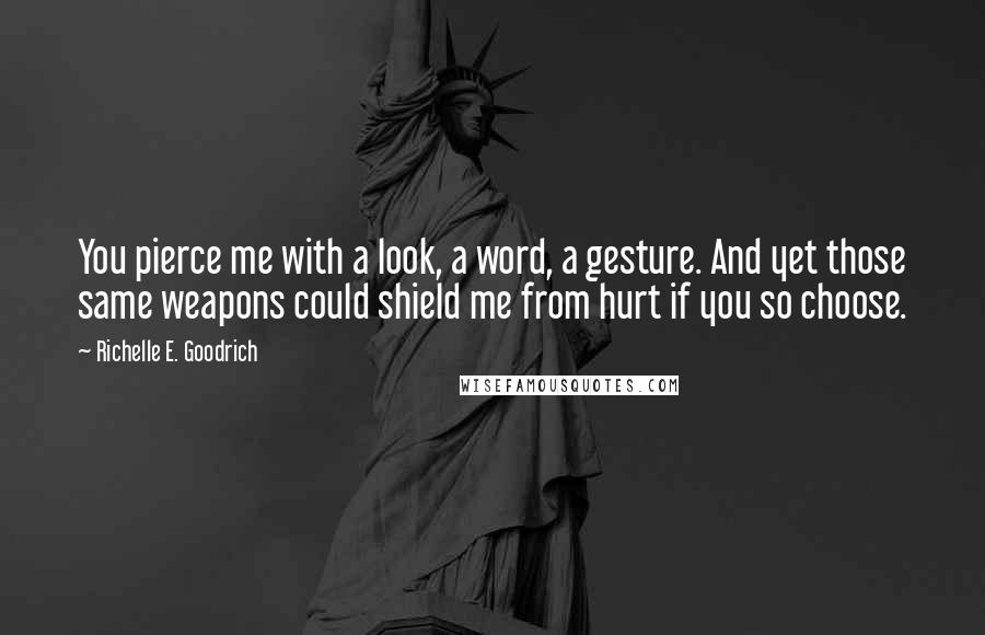 Richelle E. Goodrich Quotes: You pierce me with a look, a word, a gesture. And yet those same weapons could shield me from hurt if you so choose.