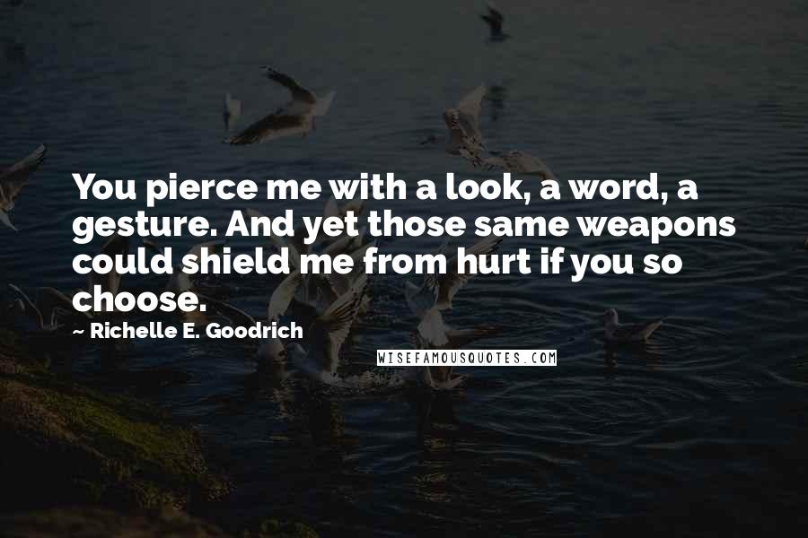 Richelle E. Goodrich Quotes: You pierce me with a look, a word, a gesture. And yet those same weapons could shield me from hurt if you so choose.