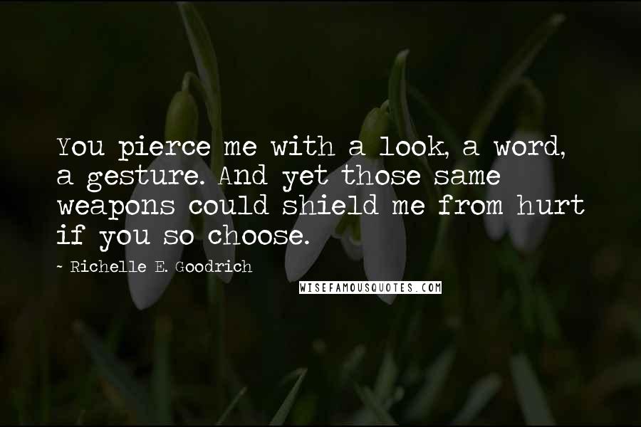 Richelle E. Goodrich Quotes: You pierce me with a look, a word, a gesture. And yet those same weapons could shield me from hurt if you so choose.