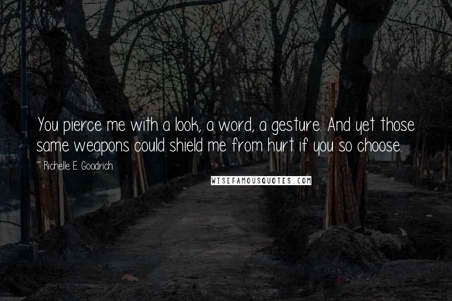 Richelle E. Goodrich Quotes: You pierce me with a look, a word, a gesture. And yet those same weapons could shield me from hurt if you so choose.